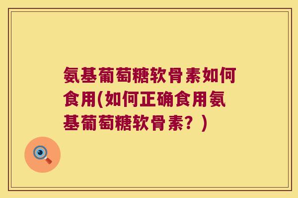 氨基葡萄糖软骨素如何食用(如何正确食用氨基葡萄糖软骨素?) 氨基葡萄糖软骨素如何食用(如何正确食用氨基葡萄糖软骨素?)