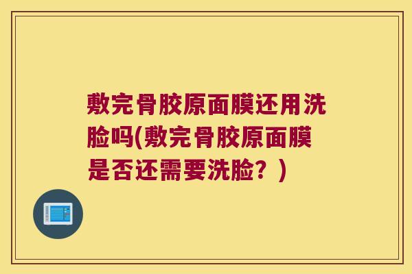 敷完骨胶原面膜还用洗脸吗(敷完骨胶原面膜是否还需要洗脸?) 敷完骨胶原面膜还用洗脸吗(敷完骨胶原面膜是否还需要洗脸?)