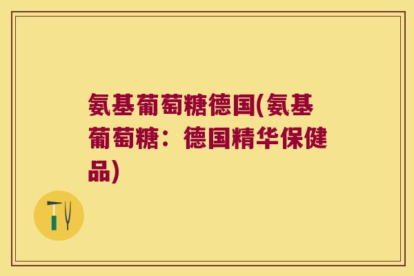 氨基葡萄糖德国(氨基葡萄糖：德国精华保健品)