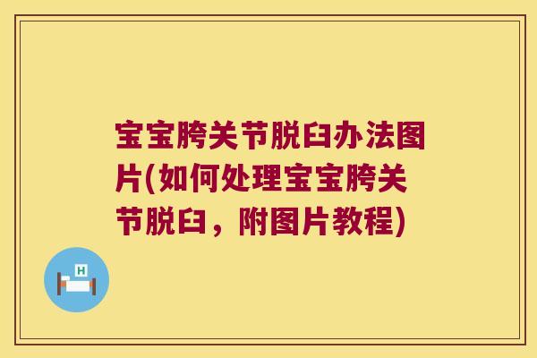 宝宝胯关节脱臼办法图片(如何处理宝宝胯关节脱臼，附图片教程)