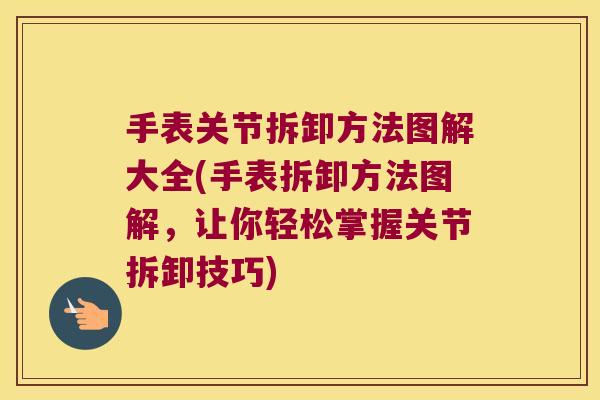 手表关节拆卸方法图解大全(手表拆卸方法图解，让你轻松掌握关节拆卸技巧)
