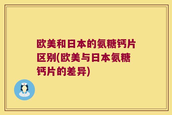 欧美和日本的氨糖钙片区别(欧美与日本氨糖钙片的差异)