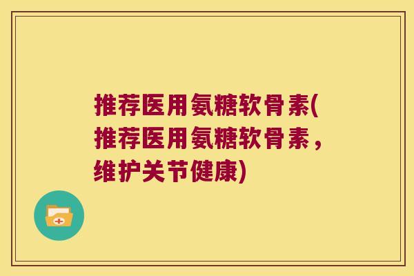 推荐医用氨糖软骨素(推荐医用氨糖软骨素,维护关节健康) 推荐医用氨糖软骨素(推荐医用氨糖软骨素,维护关节健康)