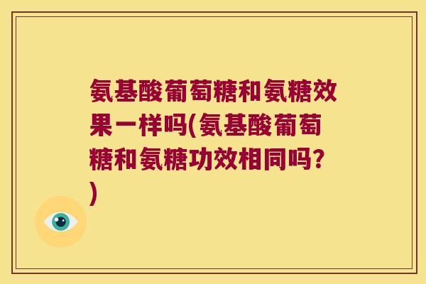 氨基酸葡萄糖和氨糖效果一样吗(氨基酸葡萄糖和氨糖功效相同吗?) 氨基酸葡萄糖和氨糖效果一样吗(氨基酸葡萄糖和氨糖功效相同吗?)