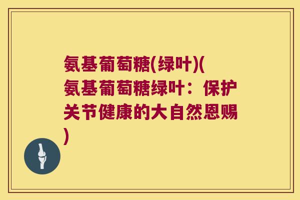氨基葡萄糖(绿叶)(氨基葡萄糖绿叶:保护关节健康的大自然恩赐) 氨基葡萄糖(绿叶)(氨基葡萄糖绿叶:保护关节健康的大自然恩赐)