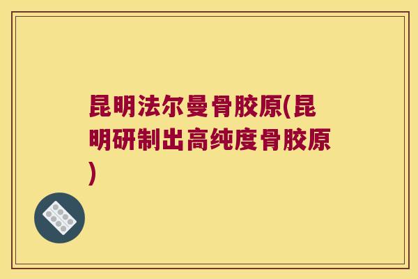 昆明法尔曼骨胶原(昆明研制出高纯度骨胶原) 昆明法尔曼骨胶原(昆明研制出高纯度骨胶原)