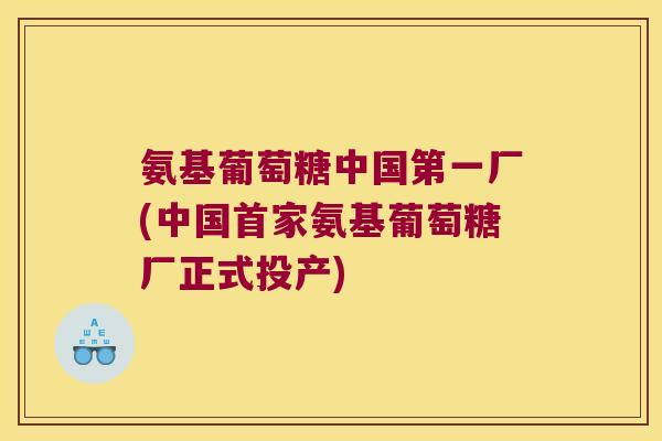 氨基葡萄糖中国第一厂(中国首家氨基葡萄糖厂正式投产)