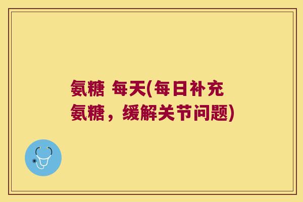 氨糖 每天(每日补充氨糖，缓解关节问题)