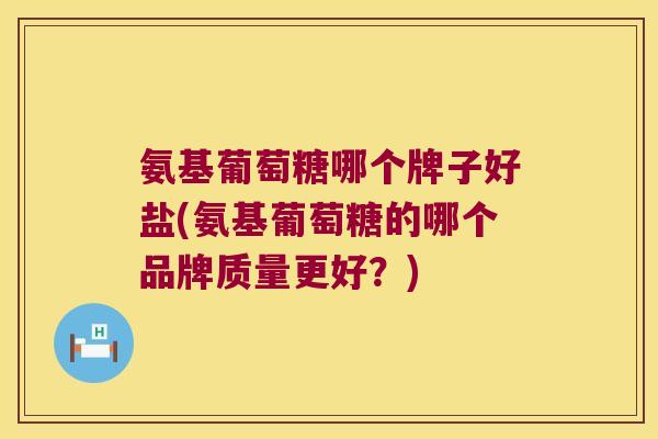 氨基葡萄糖哪个牌子好盐(氨基葡萄糖的哪个品牌质量更好？)