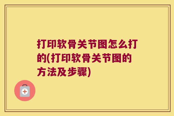 打印软骨关节图怎么打的(打印软骨关节图的方法及步骤) 打印软骨关节图怎么打的(打印软骨关节图的方法及步骤)