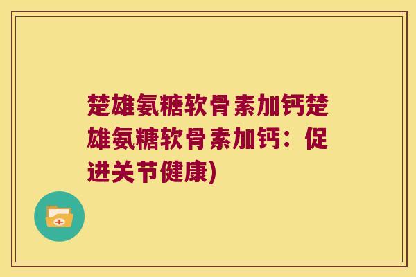楚雄氨糖软骨素加钙楚雄氨糖软骨素加钙:促进关节健康) 楚雄氨糖软骨素加钙楚雄氨糖软骨素加钙:促进关节健康)