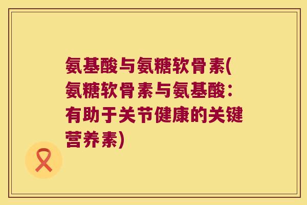 氨基酸与氨糖软骨素(氨糖软骨素与氨基酸：有助于关节健康的关键营养素)