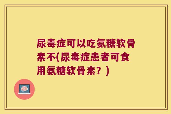 尿毒症可以吃氨糖软骨素不(尿毒症患者可食用氨糖软骨素？)