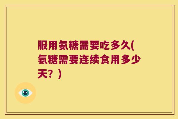 服用氨糖需要吃多久(氨糖需要连续食用多少天？)