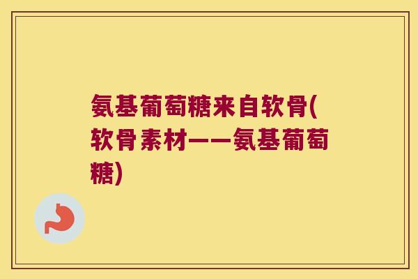 氨基葡萄糖来自软骨(软骨素材——氨基葡萄糖) 氨基葡萄糖来自软骨(软骨素材——氨基葡萄糖)
