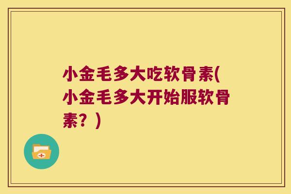 小金毛多大吃软骨素(小金毛多大开始服软骨素？)