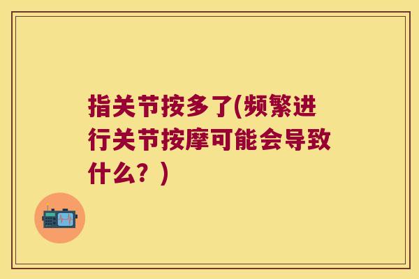 指关节按多了(频繁进行关节按摩可能会导致什么?) 指关节按多了(频繁进行关节按摩可能会导致什么?)