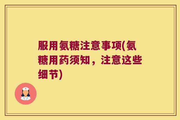 服用氨糖注意事项(氨糖用药须知，注意这些细节)