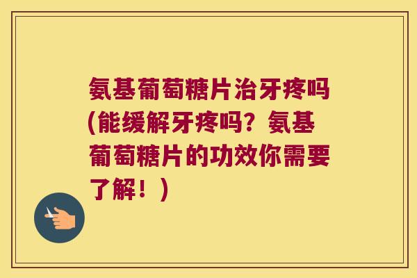 氨基葡萄糖片牙疼吗(能缓解牙疼吗?氨基葡萄糖片的功效你需要了解!) 氨基葡萄糖片牙疼吗(能缓解牙疼吗?氨基葡萄糖片的功效你需要了解!)