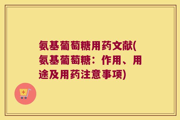 氨基葡萄糖用药文献(氨基葡萄糖:作用、用途及用药注意事项) 氨基葡萄糖用药文献(氨基葡萄糖:作用、用途及用药注意事项)