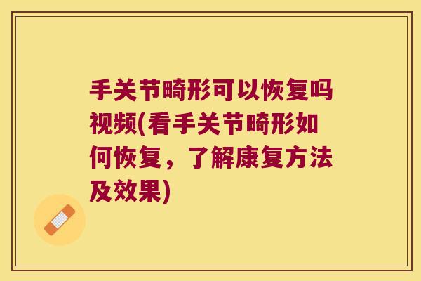 手关节畸形可以恢复吗视频(看手关节畸形如何恢复,了解康复方法及效果) 手关节畸形可以恢复吗视频(看手关节畸形如何恢复,了解康复方法及效果)
