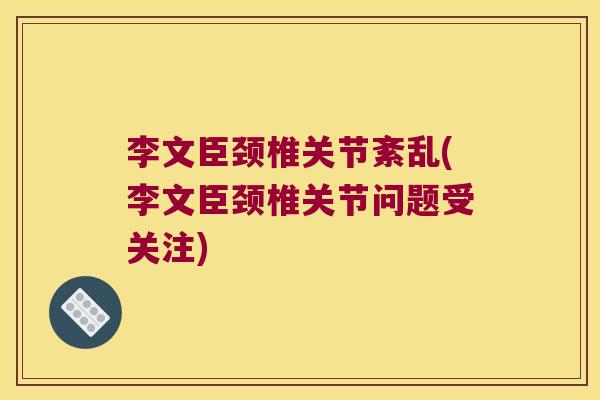 李文臣颈椎关节紊乱(李文臣颈椎关节问题受关注)