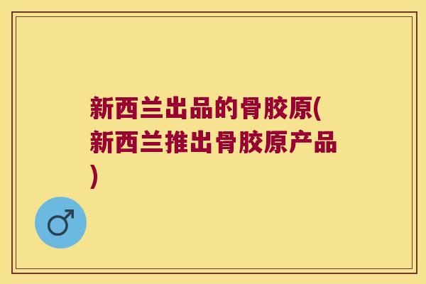 新西兰出品的骨胶原(新西兰推出骨胶原产品)