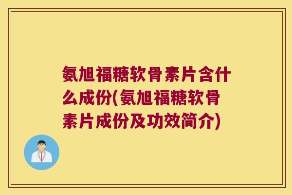氨旭福糖软骨素片含什么成份(氨旭福糖软骨素片成份及功效简介)
