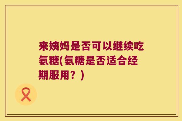 来姨妈是否可以继续吃氨糖(氨糖是否适合经期服用?) 来姨妈是否可以继续吃氨糖(氨糖是否适合经期服用?)