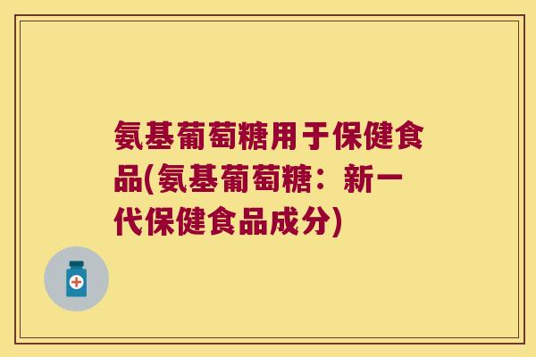 氨基葡萄糖用于保健食品(氨基葡萄糖:新一代保健食品成分) 氨基葡萄糖用于保健食品(氨基葡萄糖:新一代保健食品成分)