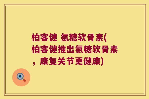 柏客健 氨糖软骨素(柏客健推出氨糖软骨素,康复关节更健康) 柏客健 氨糖软骨素(柏客健推出氨糖软骨素,康复关节更健康)