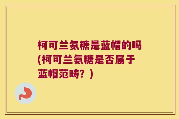 柯可兰氨糖是蓝帽的吗(柯可兰氨糖是否属于蓝帽范畴?) 柯可兰氨糖是蓝帽的吗(柯可兰氨糖是否属于蓝帽范畴?)