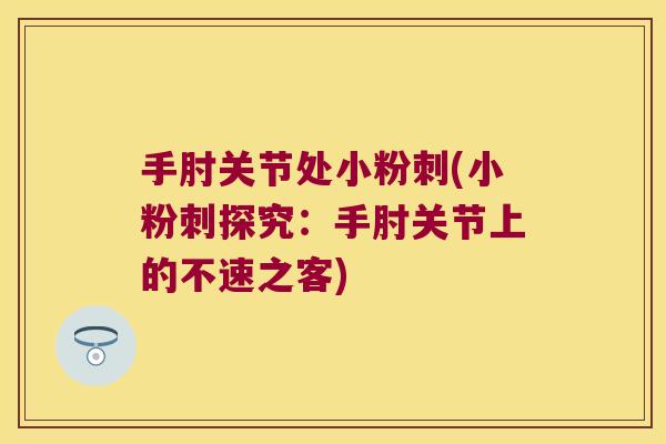 手肘关节处小粉刺(小粉刺探究:手肘关节上的不速之客) 手肘关节处小粉刺(小粉刺探究:手肘关节上的不速之客)
