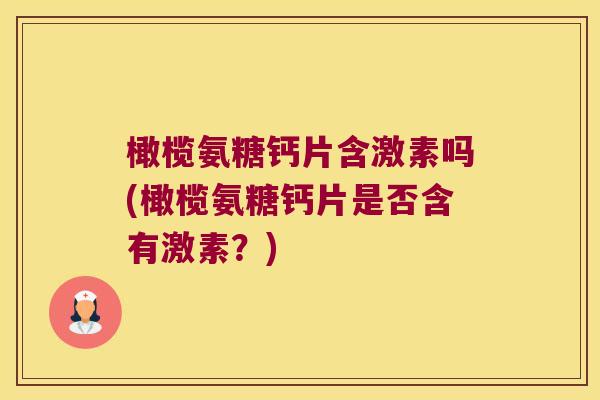 橄榄氨糖钙片含激素吗(橄榄氨糖钙片是否含有激素?) 橄榄氨糖钙片含激素吗(橄榄氨糖钙片是否含有激素?)