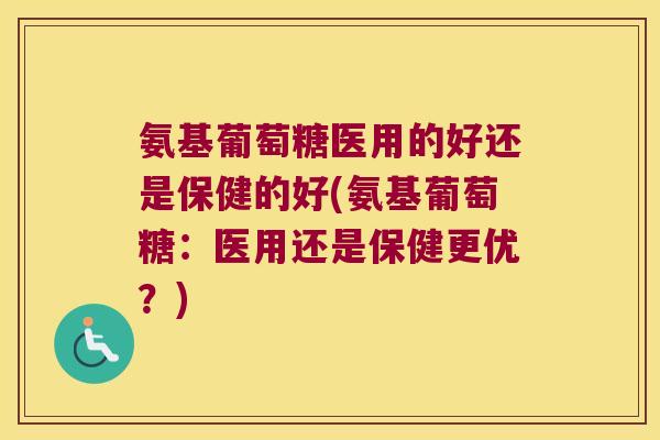 氨基葡萄糖医用的好还是保健的好(氨基葡萄糖:医用还是保健更优?) 氨基葡萄糖医用的好还是保健的好(氨基葡萄糖:医用还是保健更优?)
