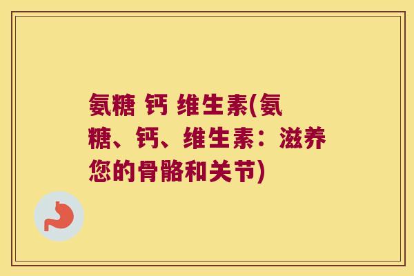 氨糖 钙 维生素(氨糖、钙、维生素:滋养您的骨骼和关节) 氨糖 钙 维生素(氨糖、钙、维生素:滋养您的骨骼和关节)