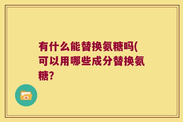 有什么能替换氨糖吗(可以用哪些成分替换氨糖? 有什么能替换氨糖吗(可以用哪些成分替换氨糖?