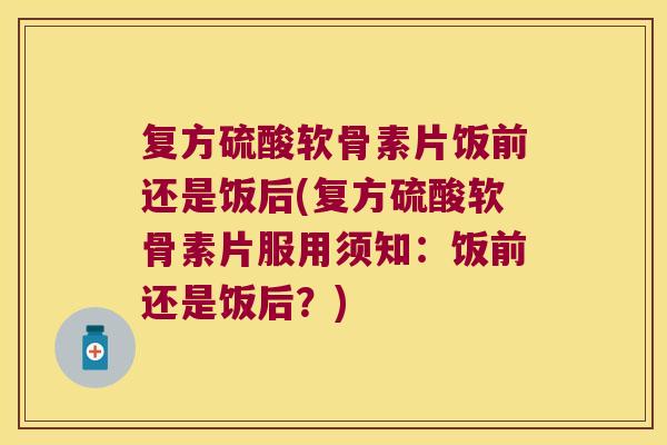 复方硫酸软骨素片饭前还是饭后(复方硫酸软骨素片服用须知：饭前还是饭后？)