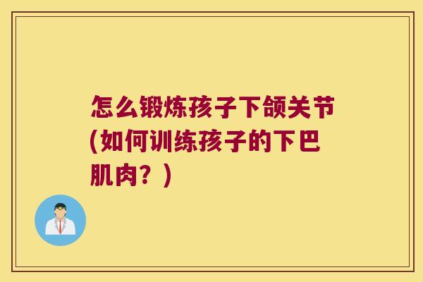 怎么锻炼孩子下颌关节(如何训练孩子的下巴肌肉?) 怎么锻炼孩子下颌关节(如何训练孩子的下巴肌肉?)