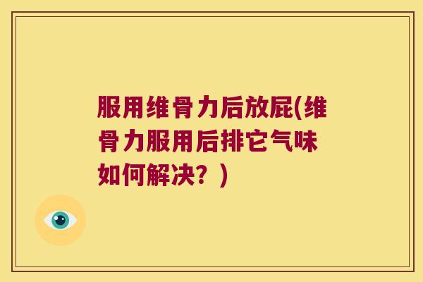 服用维骨力后放屁(维骨力服用后排它气味 如何解决？)
