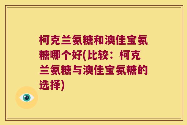 柯克兰氨糖和澳佳宝氨糖哪个好(比较:柯克兰氨糖与澳佳宝氨糖的选择) 柯克兰氨糖和澳佳宝氨糖哪个好(比较:柯克兰氨糖与澳佳宝氨糖的选择)