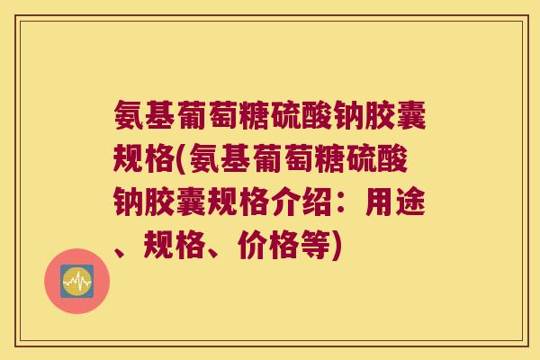 氨基葡萄糖硫酸钠胶囊规格(氨基葡萄糖硫酸钠胶囊规格介绍:用途、规格、价格等) 氨基葡萄糖硫酸钠胶囊规格(氨基葡萄糖硫酸钠胶囊规格介绍:用途、规格、价格等)