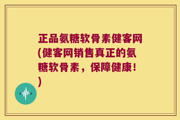正品氨糖软骨素健客网(健客网销售真正的氨糖软骨素,保障健康!) 正品氨糖软骨素健客网(健客网销售真正的氨糖软骨素,保障健康!)