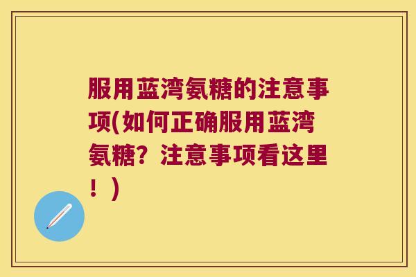 服用蓝湾氨糖的注意事项(如何正确服用蓝湾氨糖?注意事项看这里!) 服用蓝湾氨糖的注意事项(如何正确服用蓝湾氨糖?注意事项看这里!)
