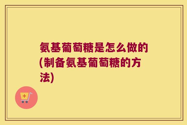 氨基葡萄糖是怎么做的(制备氨基葡萄糖的方法) 氨基葡萄糖是怎么做的(制备氨基葡萄糖的方法)