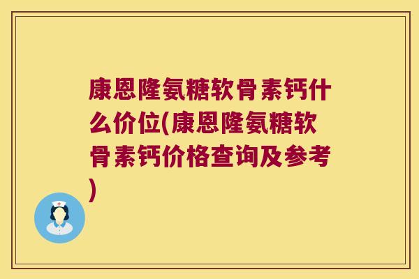 康恩隆氨糖软骨素钙什么价位(康恩隆氨糖软骨素钙价格查询及参考)