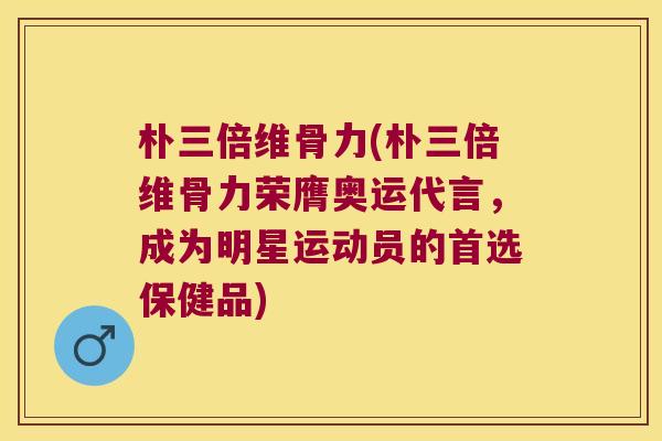 朴三倍维骨力(朴三倍维骨力荣膺奥运代言,成为明星运动员的首选保健品) 朴三倍维骨力(朴三倍维骨力荣膺奥运代言,成为明星运动员的首选保健品)