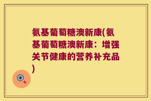 氨基葡萄糖澳新康(氨基葡萄糖澳新康:增强关节健康的营养补充品) 氨基葡萄糖澳新康(氨基葡萄糖澳新康:增强关节健康的营养补充品)