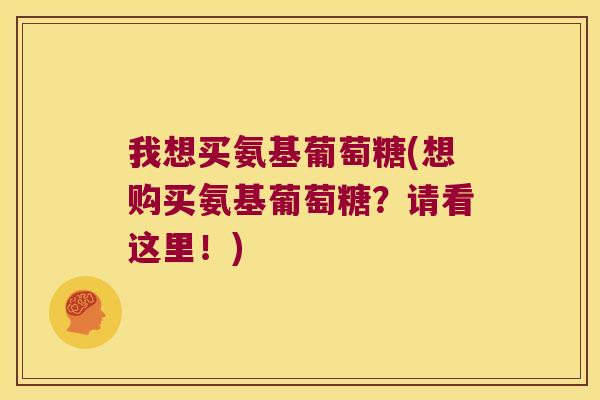 我想买氨基葡萄糖(想购买氨基葡萄糖?请看这里!) 我想买氨基葡萄糖(想购买氨基葡萄糖?请看这里!)