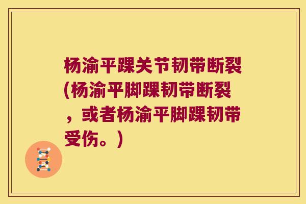 杨渝平踝关节韧带断裂(杨渝平脚踝韧带断裂,或者杨渝平脚踝韧带受伤。) 杨渝平踝关节韧带断裂(杨渝平脚踝韧带断裂,或者杨渝平脚踝韧带受伤。)